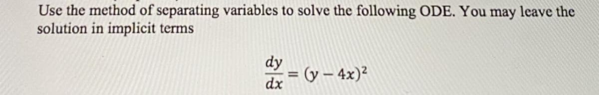 Use the method of separating variables to solve the following ODE. You may leave the
solution in implicit terms
dy
= (y – 4x)²
dx
