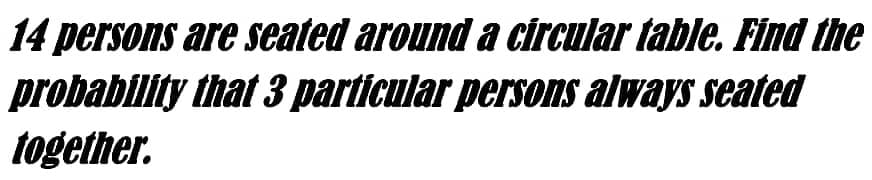 14 persons are seated around a circular table. Find the
that 3 particular persons always seated
probability
together.