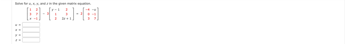 Solve for u, x, y, and z in the given matrix equation.
y 1 2
BITARTE
3 1
3
2 2z + 1
U =
X =
y =
Z =
1 2
3 7
-1
-4 -u
= 2 0 -1
3 7