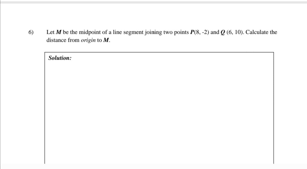 6)
Let M be the midpoint of a line segment joining two points P(8, -2) and Q (6, 10). Calculate the
distance from origin to M.
Solution:
