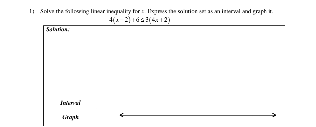 1) Solve the following linear inequality for x. Express the solution set as an interval and graph it.
4(x-2)+6<3(4x+2)
Solution:
Interval
Graph
