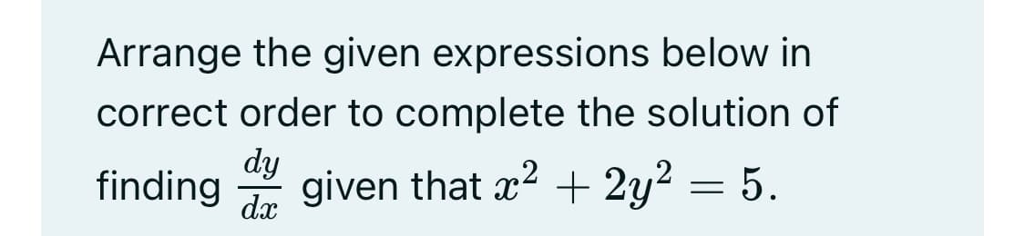 Arrange the given expressions below in
correct order to complete the solution of
dy
dx
finding given that x² + 2y² = 5.