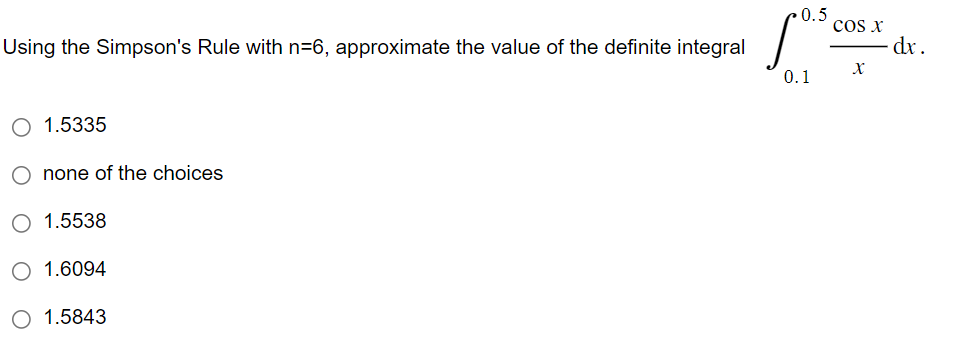 Using the Simpson's Rule with n=6, approximate the value of the definite integral
1.5335
O none of the choices
1.5538
O 1.6094
O 1.5843
0.5
0.1
COS X
X
dx.