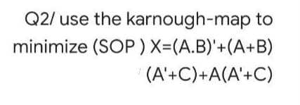 Q2/ use the karnough-map to
minimize (SOP)X=(A.B)'+(A+B)
(A'+C)+A(A'+C)
