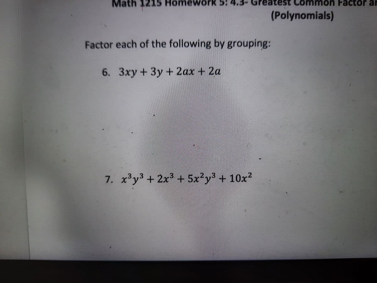 Math 1215 Homework 5: 4.3-
mon Factor ar
(Polynomials)
Factor each of the following by grouping:
6. 3xy +3y+ 2ax + 2a
2.,3
7. x³y3 + 2x3+ 5x?y3 + 10x²
