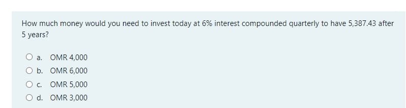 How much money would you need to invest today at 6% interest compounded quarterly to have 5,387.43 after
5 years?
a. OMR 4,000
O b. OMR 6,000
O . OMR 5,000
O d. OMR 3,000
