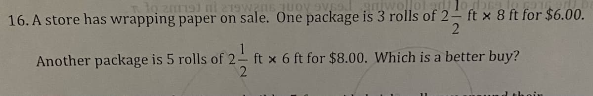 201191 mi 219W206 10 9s9. gniwollot od lo done to
16. A store has wrapping paper on sale. One package is 3 rolls of 2- ft x 8 ft for $6.00.
2
Another package is 5 rolls of 2- ft x 6 ft for $8.00. Which is a better buy?
nin