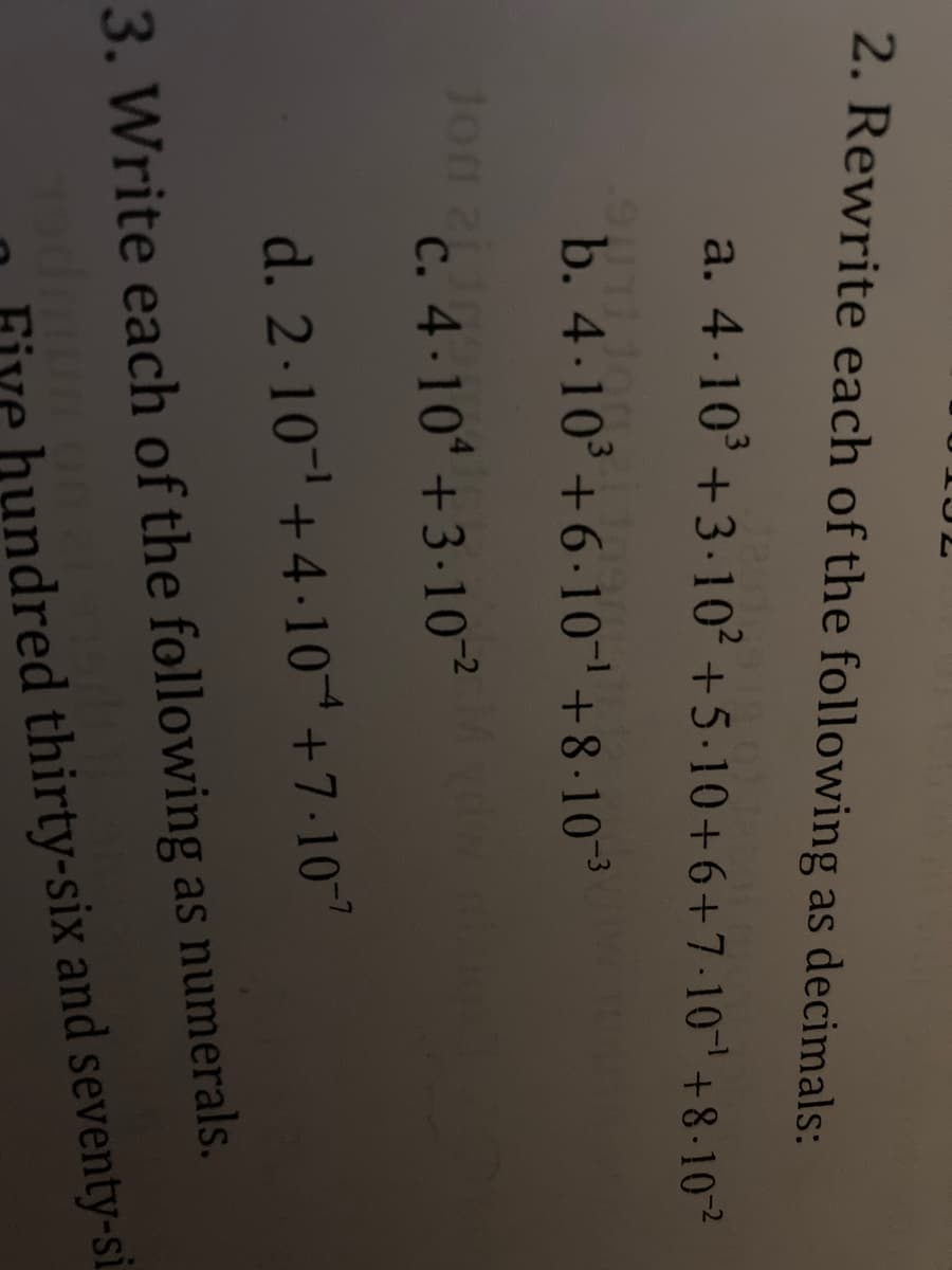 2. Rewrite each of the following as decimals:
51,
a. 4-10³ +3.10² +5.10+6+7.10¹ +8-10-²
Jon
90-
b. 4.10³ +6.10¹ +8.10-³
c. 4-104 +3-10-²
d. 2.10¹ +4.10^+7-10-²
3. Write each of the following as numerals.
Five hundred thirty-six and seventy-si