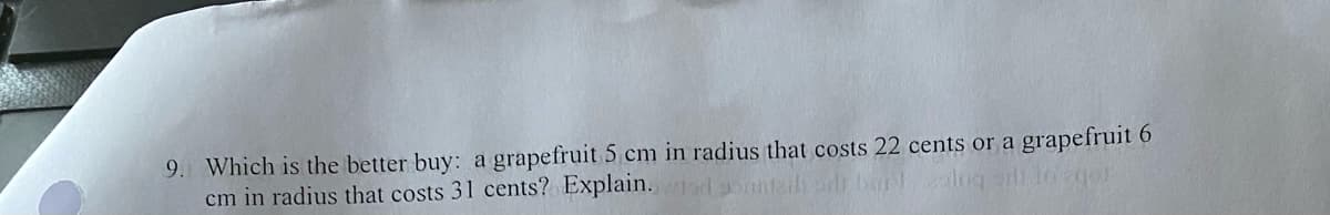 9. Which is the better buy: a grapefruit 5 cm in radius that costs 22 cents or a grapefruit 6
cm in radius that costs 31 cents? Explain. wiad
ily dr burt 2log si 16 zgor