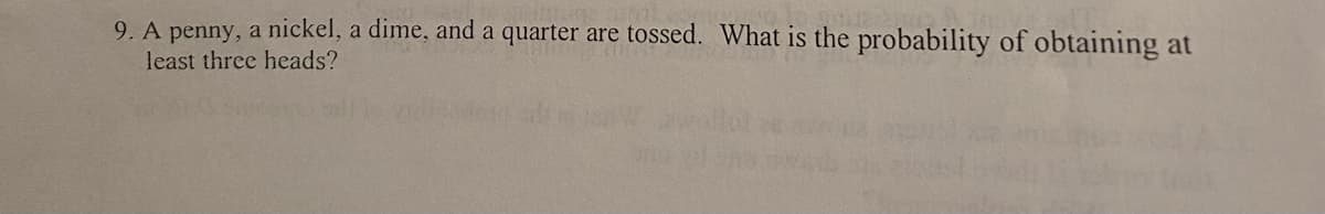 9. A penny, a nickel, a dime, and a quarter are tossed. What is the probability of obtaining at
least three heads?