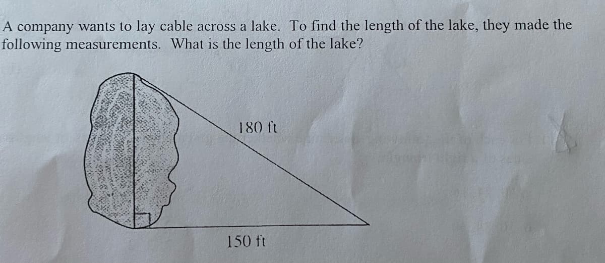 A company wants to lay cable across a lake. To find the length of the lake, they made the
following measurements. What is the length of the lake?
180 ft
150 ft