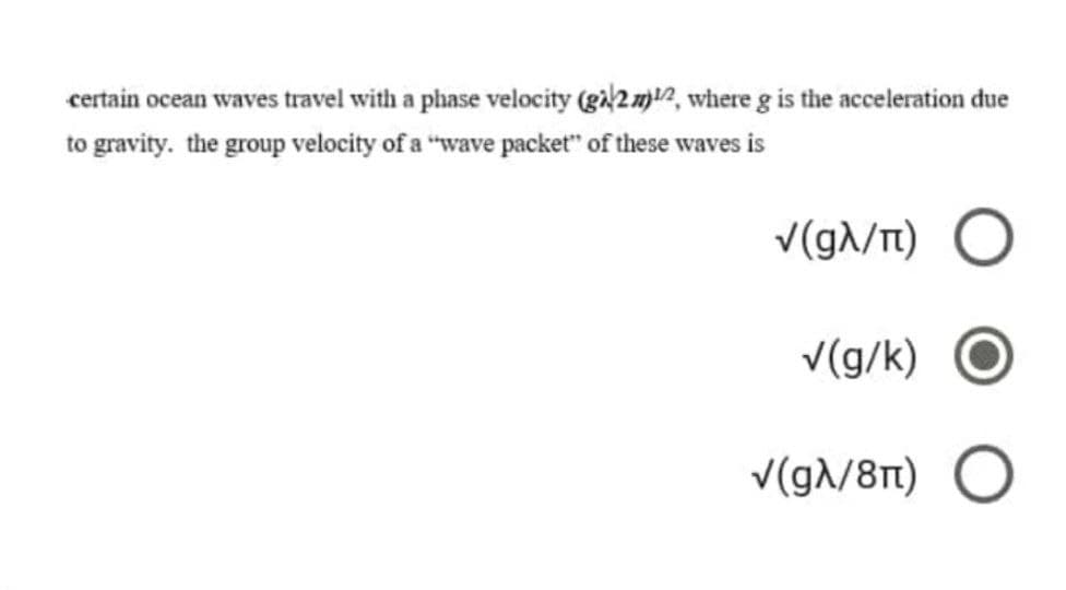 certain ocean waves travel with a phase velocity (gi2m2, where g is the acceleration due
to gravity. the group velocity of a "wave packet" of these waves is
v(g//T) O
V(g/k) O
V(g/8t) O
