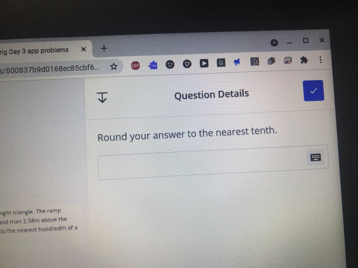 rig Day 3 app problems
s/600837b9d0168ec85cbf6...
關
ABP
Question Details
Round your answer to the nearest tenth.
right triangle. The ramp
and rises 1.58m above the
to the nearest hundredth of a
