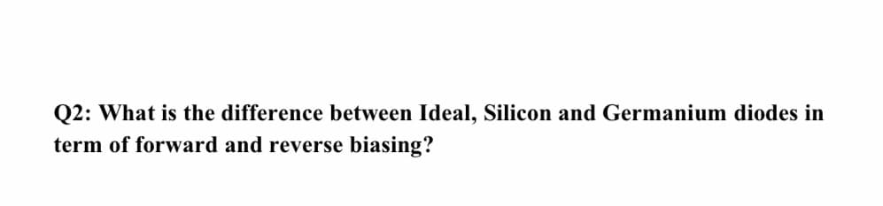 Q2: What is the difference between Ideal, Silicon and Germanium diodes in
term of forward and reverse biasing?
