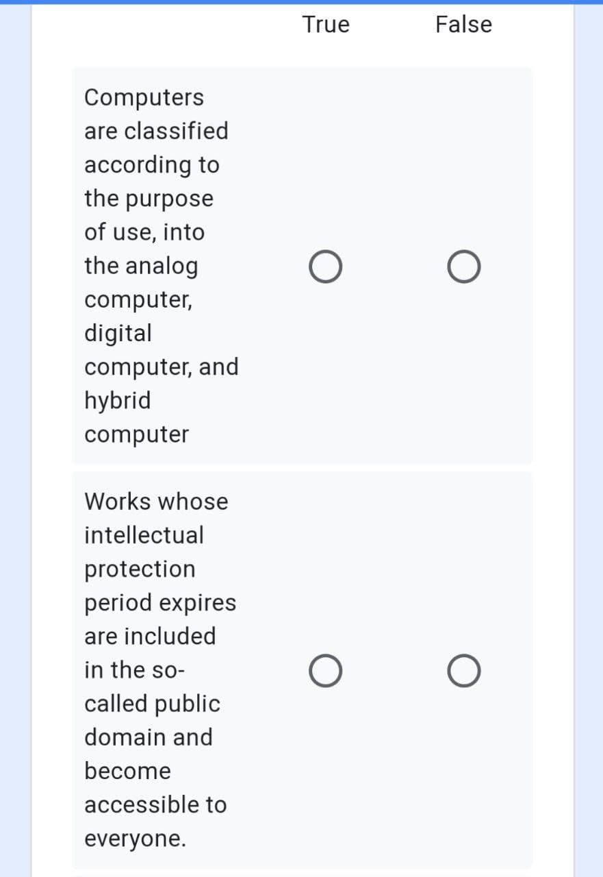 True
False
Computers
are classified
according to
the purpose
of use, into
the analog
computer,
digital
computer, and
hybrid
computer
Works whose
intellectual
protection
period expires
are included
in the so-
called public
domain and
become
accessible to
everyone.
