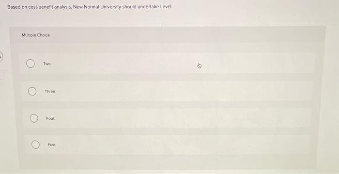 Based on cost-benefit analysis, New Normal University should undertake Level
Multiple Choice
O
O
C
Two
Three..
Four
Five