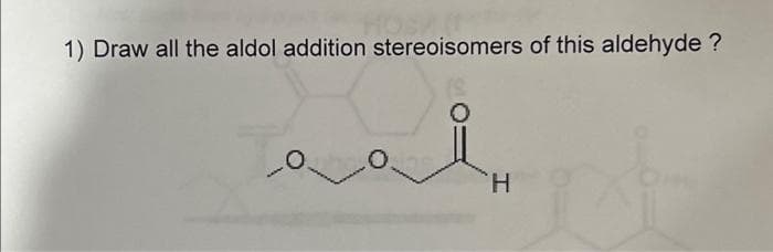 1) Draw all the aldol addition stereoisomers of this aldehyde ?
لمه
H