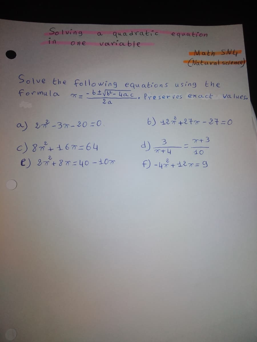 So lving
in
quadratic
varia ble
a
equation
One
Math SNy
(Natuval seience)
Solve the following equations using the
formula
-6±VB-4a c, Preserves exact
2 a
*ニ
Va lues.
6) 42分+2チ-2チ=0
a) 2 -37- 20 =0.
r+3
ニ
3.
c) 8+167=64
イ+4
10
e) 2n+87 =40 -107
f) -4 +127= g
