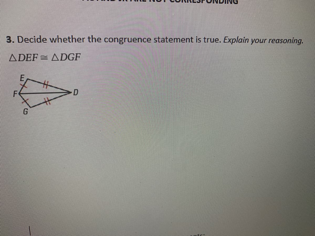 3. Decide whether the congruence statement is true. Explain your reasoning.
ADEF= ADGF
%23
G.
