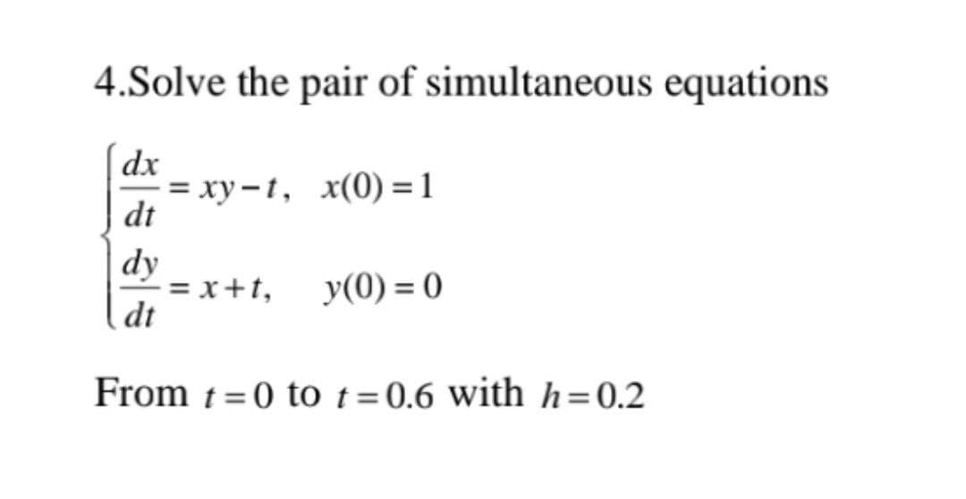 4.Solve the pair of simultaneous equations
dx
=xy-t, x(0)=1
dt
dy
= x+t, y(0) = 0
dt
From t=0 to t=0.6 with h=0.2