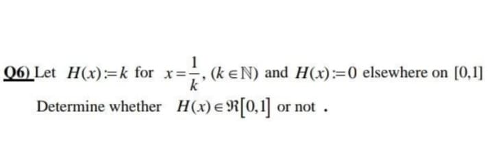 1
Q6) Let H(x):=k for x=, (keN) and H(x):=0 elsewhere on [0,1]
k
Determine whether H(x) eR[0,1 or not .
