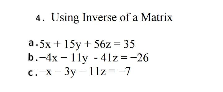 4. Using Inverse of a Matrix
a.5x + 15y + 56z= 35
b.-4x – 1ly - 41z =-26
c.-x- 3y – 11z=-7
%3D
||
