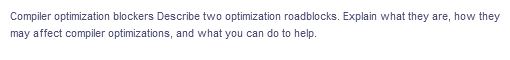 Compiler optimization blockers Describe two optimization roadblocks. Explain what they are, how they
may affect compiler optimizations, and what you can do to help.
