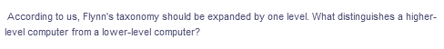 According to us, Flynn's taxonomy should be expanded by one level. What distinguishes a higher-
level computer from a lower-level computer?
