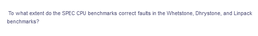 To what extent do the SPEC CPU benchmarks correct faults in the Whetstone, Dhrystone, and Linpack
benchmarks?
