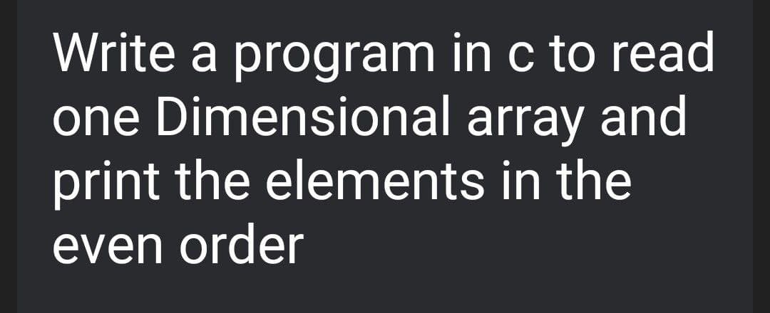 Write a program in c to read
one Dimensional array and
print the elements in the
even order
