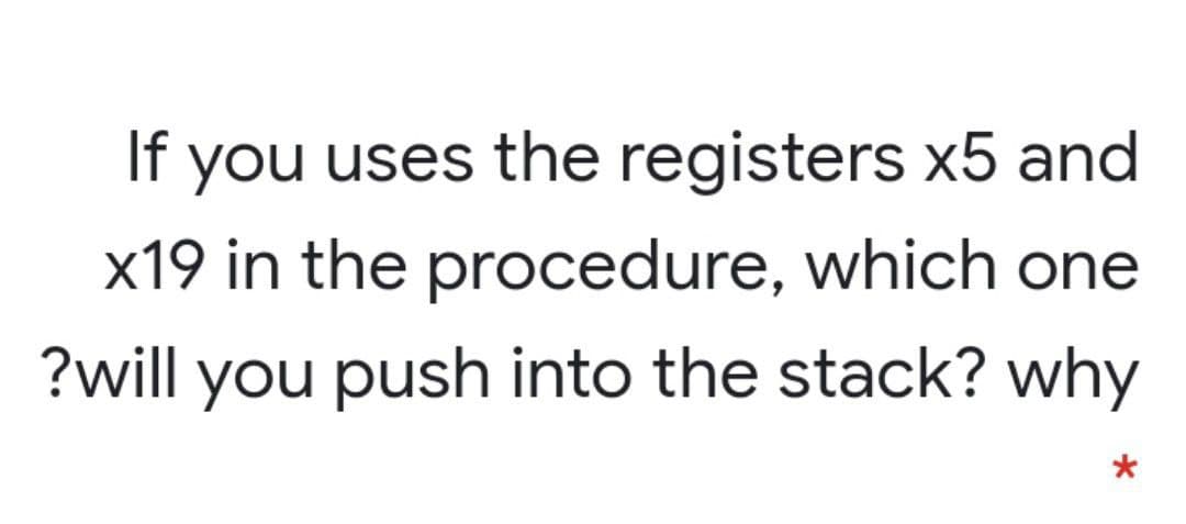 If you uses the registers x5 and
x19 in the procedure, which one
?will you push into the stack? why
