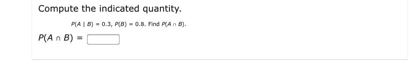 Compute the indicated quantity.
P(A | B) = 0.3, P(B) = 0.8. Find P(A n B).
P(A n B) =
