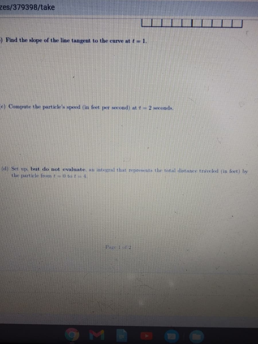 zes/379398/take
) Find the slope of the line tangent to the curve at f w1.
) Compute the particle's speed (in feet per second) at 2 wconds.
(d) Set up, but do not evaluate an ntegral that represwtits the total distance tráveled (in feet) by
the particle Iron t0 tot 4.
