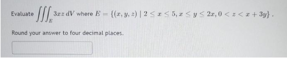 Evaluate
3xz dV where E
{(r, y, z) | 2 <a 5, x < y< 2a, 0 < z< z + 3y} .
E
Round your answer to four decimal places.
