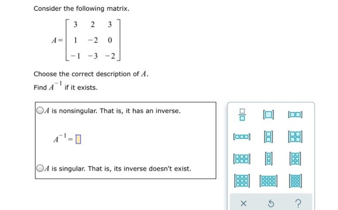 Consider the following matrix.
3
A =
-2
-1
-3
-2
Choose the correct description of A.
Find A
if it exists.
OA is nonsingular. That is, it has an inverse.
[000)
OA is singular. That is, its inverse doesn't exist.
