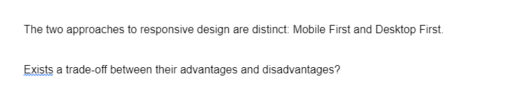 The two approaches to responsive design are distinct: Mobile First and Desktop First.
Exists a trade-off between their advantages and disadvantages?