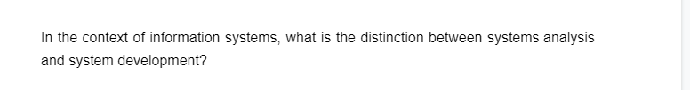 In the context of information systems, what is the distinction between systems analysis
and system development?