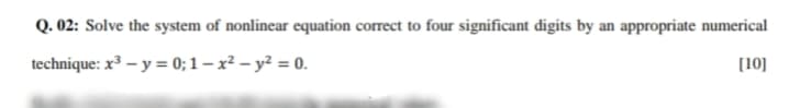 Q. 02: Solve the system of nonlinear equation correct to four significant digits by an appropriate numerical
technique: x³ – y = 0; 1 – x² – y² = 0.
[10]
