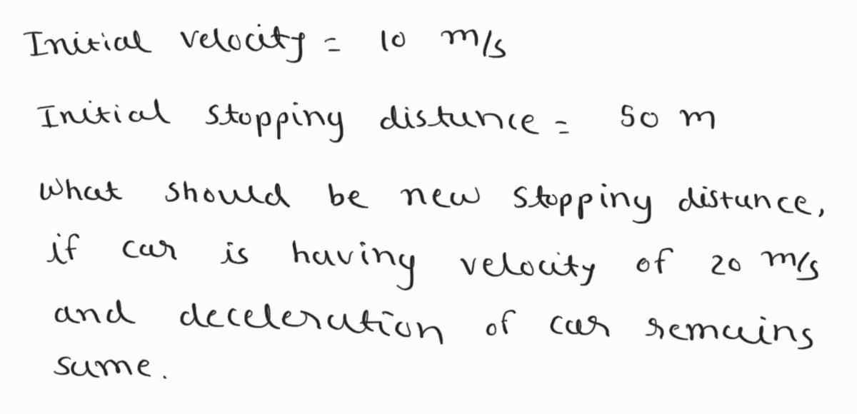 Initial velocity
l0 mls
Initial stoppiny distunce=
So m
what
Should be new Stoppiny distunce,
if
is haviny velocity of
and decelerution of car semuins
car
20 ms
Sume.
