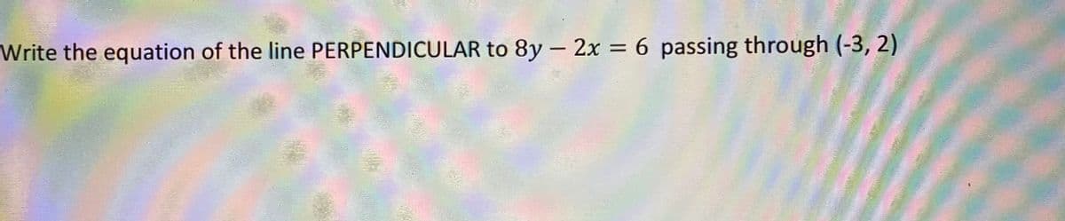 **Problem:**

Write the equation of the line PERPENDICULAR to \(8y - 2x = 6\) passing through \((-3, 2)\).