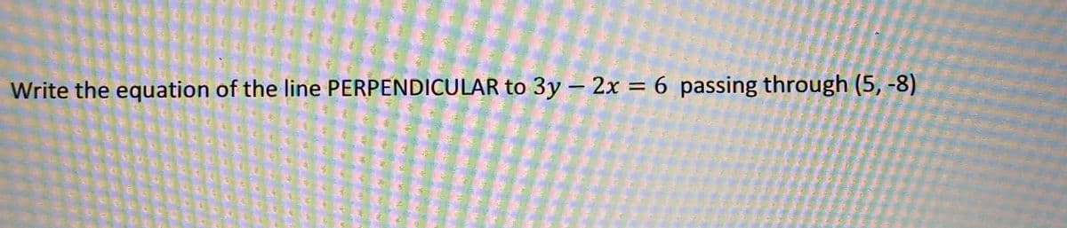 Write the equation of the line PERPENDICULAR to 3y – 2x = 6 passing through (5, -8)
