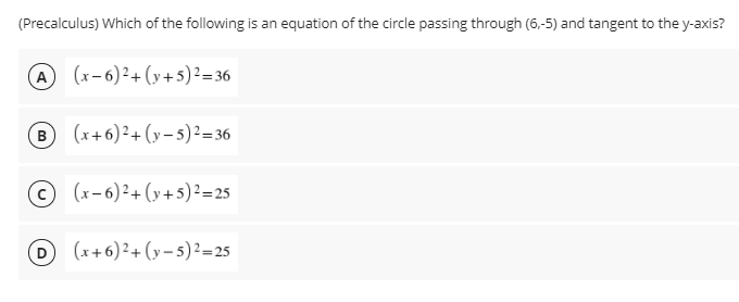 (Precalculus) Which of the following is an equation of the circle passing through (6,-5) and tangent to the y-axis?
A (x-6)²+(y+5)²=36
(x+6)?+(y– 5)²=36
© (x-6)²+(y+5)²=25
(x+6) ²+ (y – 5)²=25s
D
