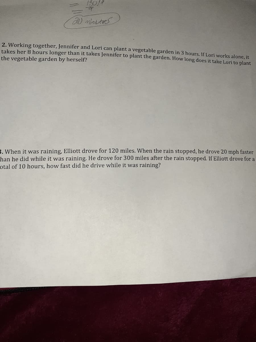 20 mnutes
2. Working together, Jennifer and Lori can plant a vegetable garden in 3 hours. If Lori works alone, it
takes her 8 hours longer than it takes Jennifer to plant the garden. How long does it take Lori to plant
the vegetable garden by herself?
3. When it was raining, Elliott drove for 120 miles. When the rain stopped, he drove 20 mph faster
han he did while it was raining. He drove for 300 miles after the rain stopped. If Elliott drove for a
otal of 10 hours, how fast did he drive while it was raining?

