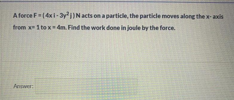 A force F = (4xi-3y2j)N acts on a particle, the particle moves along the x- axis
from x= 1 to x = 4m. Find the work done in joule by the force.
Answer:
