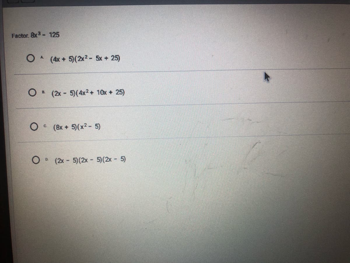 Factor. 8x3- 125
(4x + 5)(2x2 - 5x + 25)
O (2x- 5)(4x2+ 10x + 25)
(8x + 5)(x2 - 5)
O (2x - 5)(2x - 5)(2x - 5)
