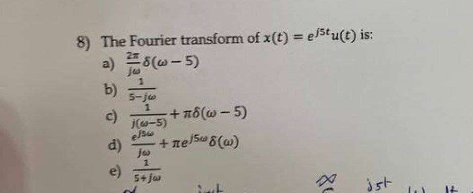 8) The Fourier transform of x(t) = el5tu(t) is:
a) 8(w- 5)
%3D
ja
1
b)
5-jw
c)
+ πδ(ω-5)
j(w-5)
elsw
d)
+ nel5w8(w)
ju
e)
5+ jw
int
jst
