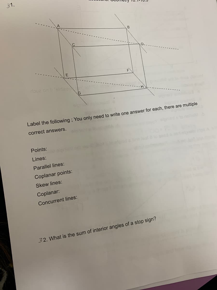 31.
E
riouz on li "aldized
G
Label the following; You only need to write one answer for each, there are multiple
correct answers.
Points:
phia
s brin Jeal 2 to easd s asri alp
Lines:
Parallel lines:
Coplanar points:
Skew lines:
Coplanar:
Concurrent lines:
32. What is the sum of interior angles of a stop sign?