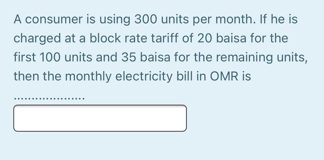 A consumer is using 300 units per month. If he is
charged at a block rate tariff of 20 baisa for the
first 100 units and 35 baisa for the remaining units,
then the monthly electricity bill in OMR is
