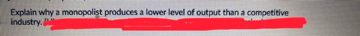 Explain why a monopolist produces a lower level of output than a competitive
industry.
