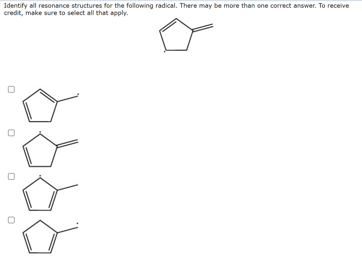 Identify all resonance structures for the following radical. There may be more than one correct answer. To receive
credit, make sure to select all that apply.
